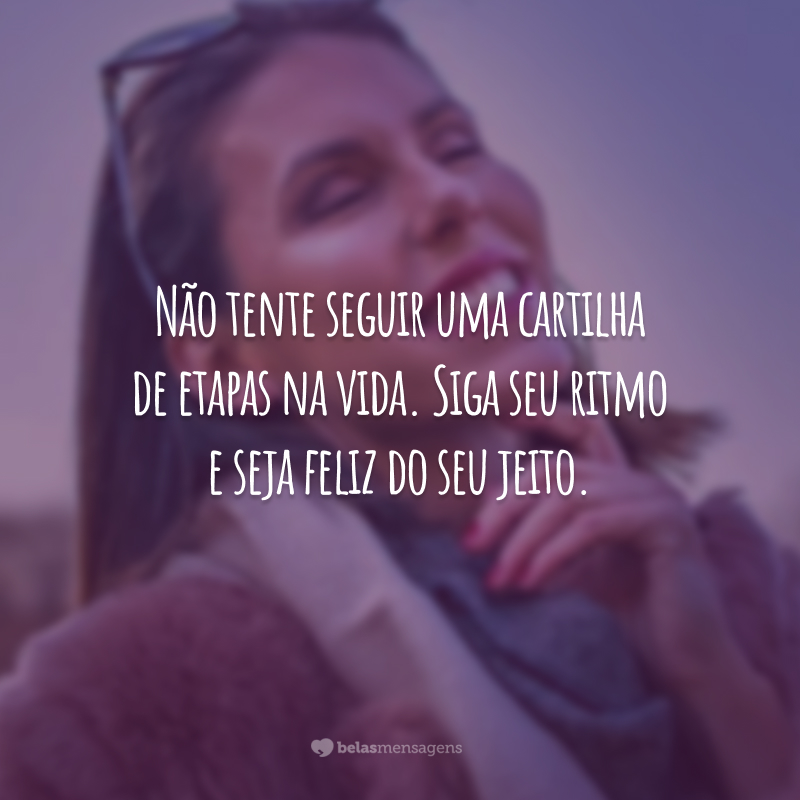 Não tente seguir uma cartilha de etapas na vida. Siga seu ritmo e seja feliz do seu jeito.