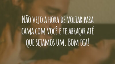 Não vejo a hora de voltar para cama com você e te abraçar até que sejamos um. Bom dia!
