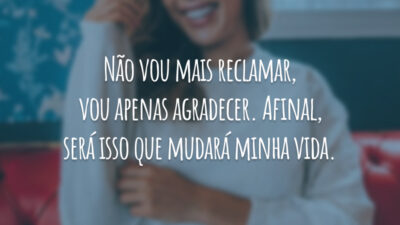 Não vou mais reclamar, vou apenas agradecer. Afinal, será isso que mudará minha vida.
