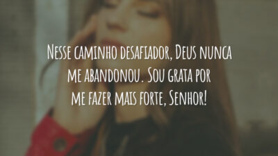 Nesse caminho desafiador, Deus nunca me abandonou. Sou grata por me fazer mais forte, Senhor!