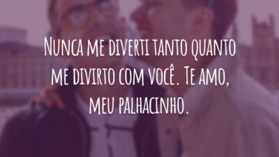 Nunca me diverti tanto quanto me divirto com você. Te amo, meu palhacinho.