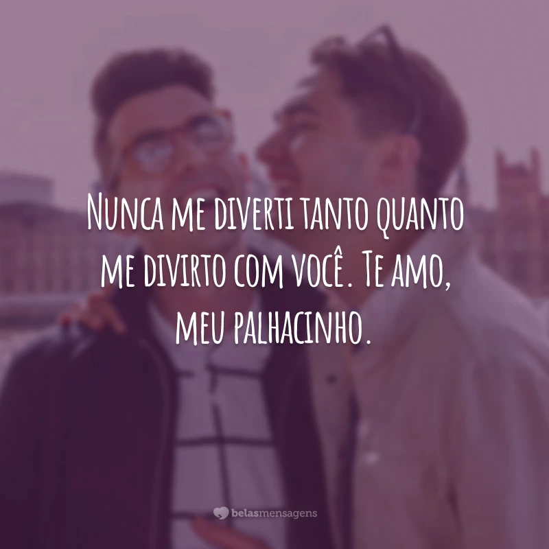 Nunca me diverti tanto quanto me divirto com você. Te amo, meu palhacinho.