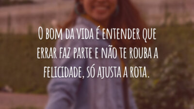 O bom da vida é entender que errar faz parte e não te rouba a felicidade, só ajusta a rota.