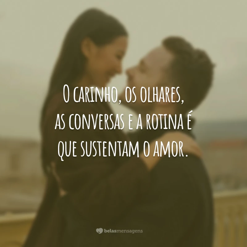 O carinho, os olhares, as conversas e a rotina é que sustentam o amor.