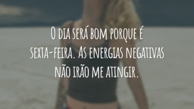 O dia será bom porque é sexta-feira. As energias negativas não irão me atingir.