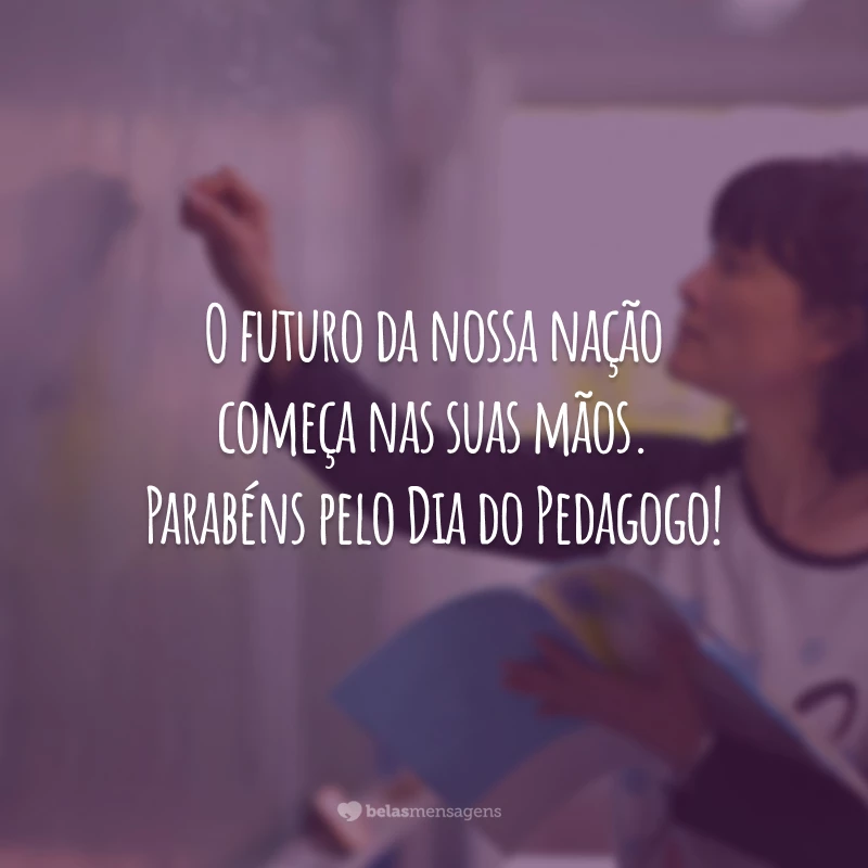 O futuro da nossa nação começa nas suas mãos. Parabéns pelo Dia do Pedagogo!