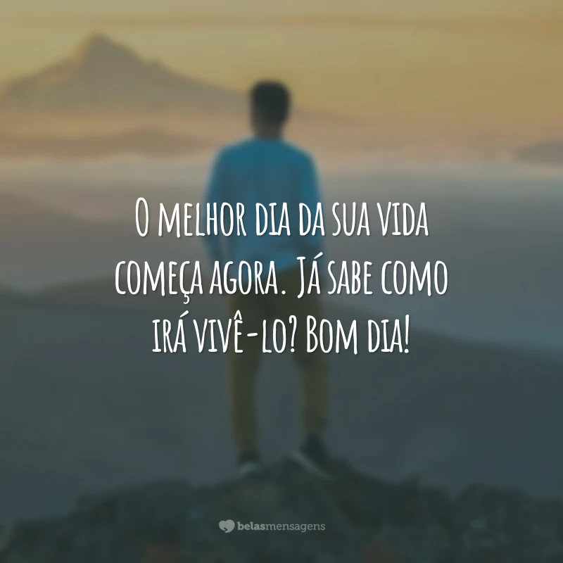 O melhor dia da sua vida começa agora. Já sabe como irá vivê-lo? Bom dia!