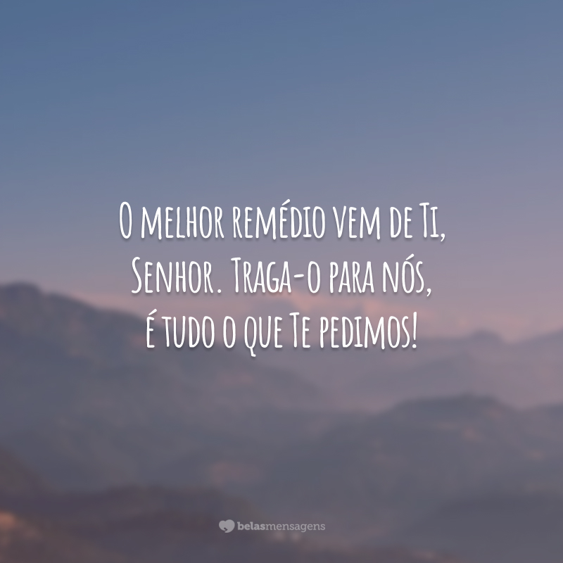 O melhor remédio vem de Ti, Senhor. Traga-o para nós, é tudo o que Te pedimos!