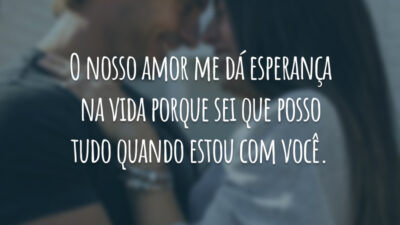 O nosso amor me dá esperança na vida porque sei que posso tudo quando estou com você.