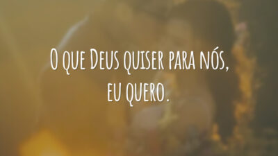 O que Deus quiser para nós, eu quero.