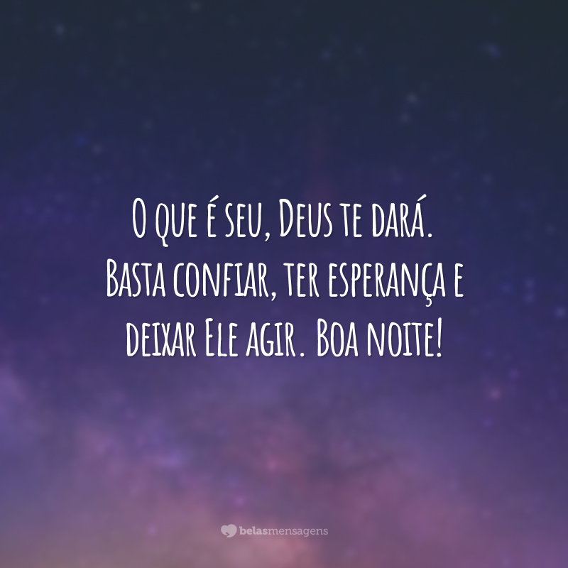 O que é seu, Deus te dará. Basta confiar, ter esperança e deixar Ele agir. Boa noite!