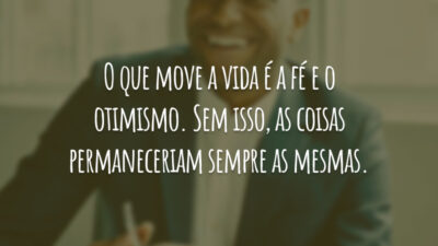 O que move a vida é a fé e o otimismo. Sem isso, as coisas permaneceriam sempre as mesmas.