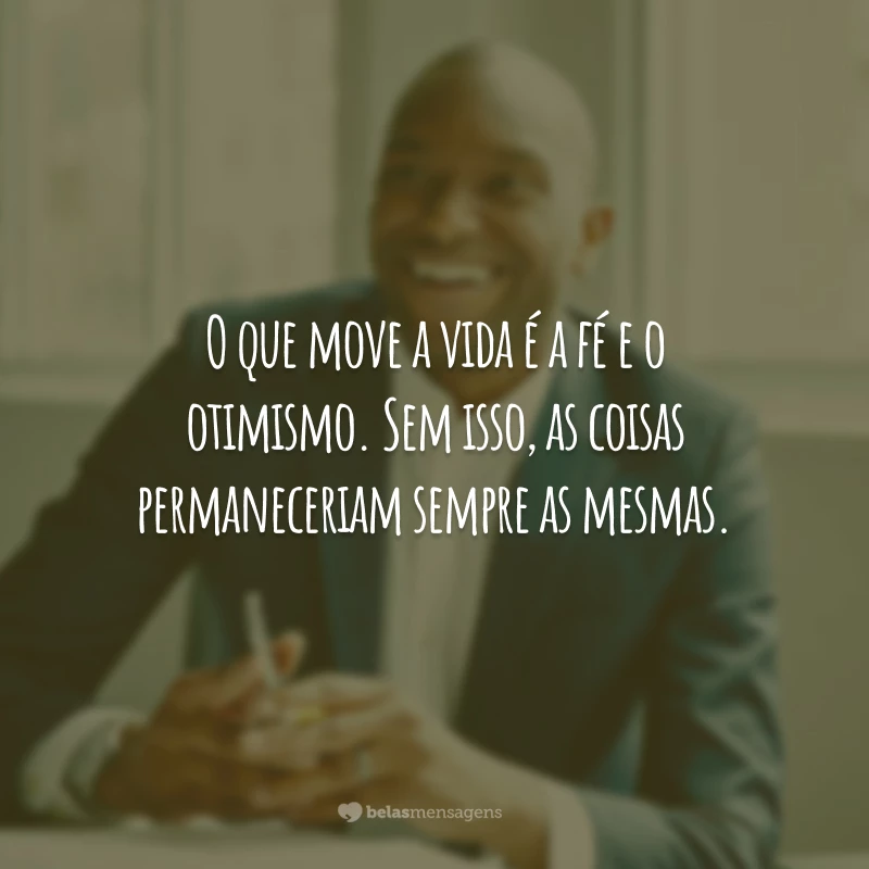 O que move a vida é a fé e o otimismo. Sem isso, as coisas permaneceriam sempre as mesmas.