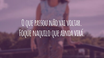 O que passou não vai voltar. Foque naquilo que ainda virá.