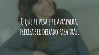 O que te pesa e te atrapalha, precisa ser deixado para trás.