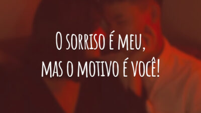 O sorriso é meu, mas o motivo é você!