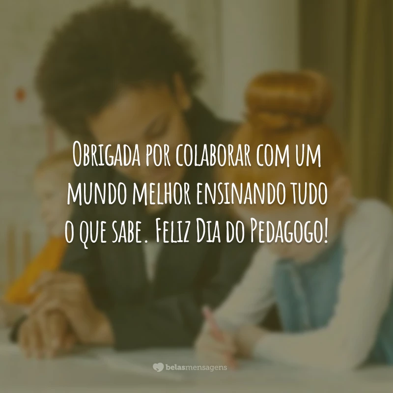 Obrigada por colaborar com um mundo melhor ensinando tudo o que sabe. Feliz Dia do Pedagogo!