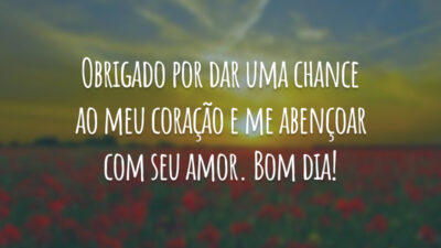 Obrigado por dar uma chance ao meu coração e me abençoar com seu amor. Bom dia!