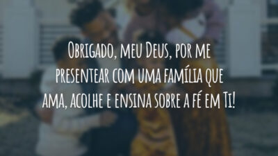Obrigado, meu Deus, por me presentear com uma família que ama, acolhe e ensina sobre a fé em Ti!