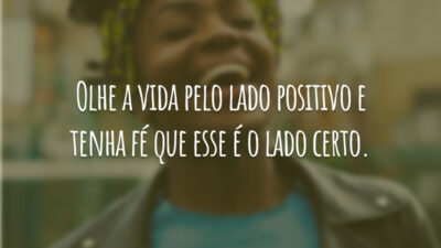 Olhe a vida pelo lado positivo e tenha fé que esse é o lado certo.