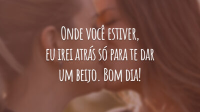 Onde você estiver, eu irei atrás só para te dar um beijo. Bom dia!
