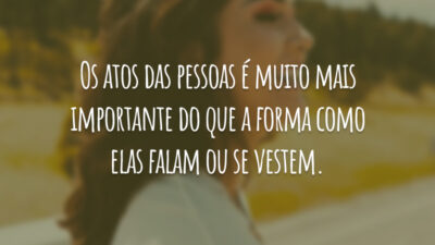 Os atos das pessoas é muito mais importante do que a forma como elas falam ou se vestem.