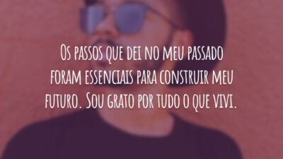 Os passos que dei no meu passado foram essenciais para construir meu futuro. Sou grato por tudo o que vivi.