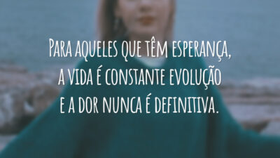 Para aqueles que têm esperança, a vida é constante evolução e a dor nunca é definitiva.