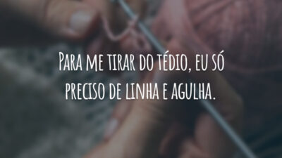 Para me tirar do tédio, eu só preciso de linha e agulha.