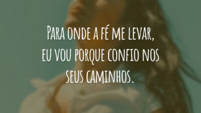 Para onde a fé me levar, eu vou porque confio nos seus caminhos.