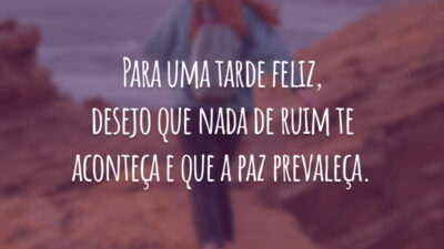 Para uma tarde feliz, desejo que nada de ruim te aconteça e que a paz prevaleça.