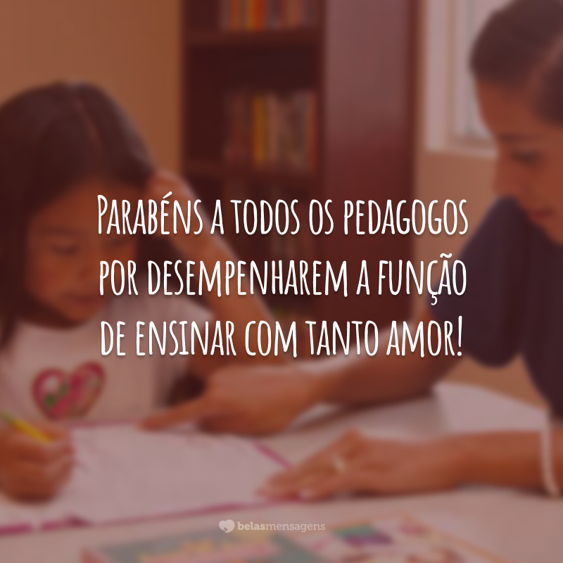 Parabéns a todos os pedagogos por desempenharem a função de ensinar com tanto amor!