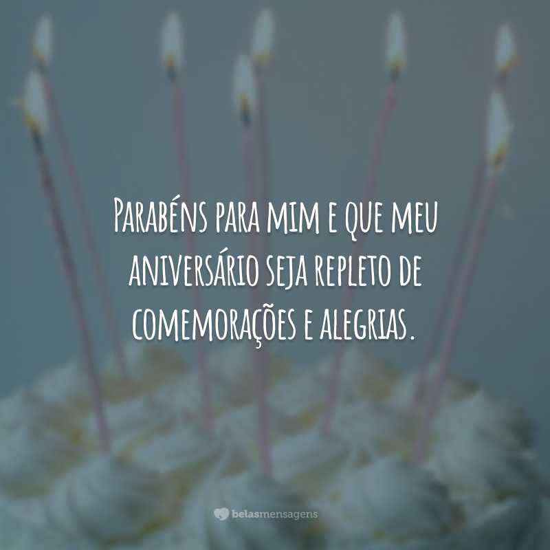 Parabéns para mim e que meu aniversário seja repleto de comemorações e alegrias.