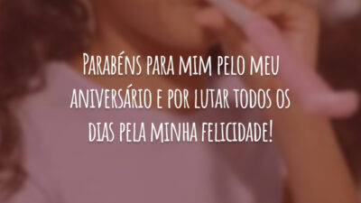 Parabéns para mim pelo meu aniversário e por lutar todos os dias pela minha felicidade!
