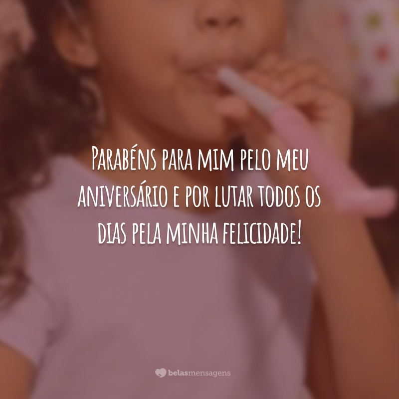 Parabéns para mim pelo meu aniversário e por lutar todos os dias pela minha felicidade!