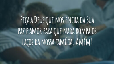 Peça a Deus que nos encha da Sua paz e amor para que nada rompa os laços da nossa família. Amém!
