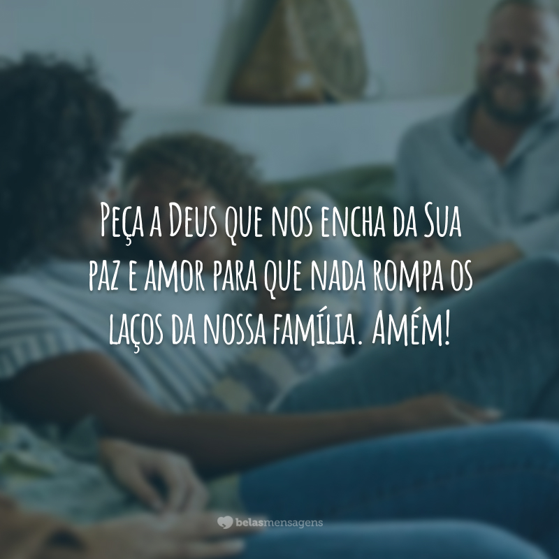 Peça a Deus que nos encha da Sua paz e amor para que nada rompa os laços da nossa família. Amém!