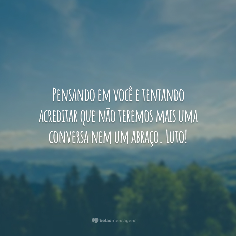 Pensando em você e tentando acreditar que não teremos mais uma conversa nem um abraço. Luto!