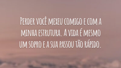 Perder você mexeu comigo e com a minha estrutura. A vida é mesmo um sopro e a sua passou tão rápido.