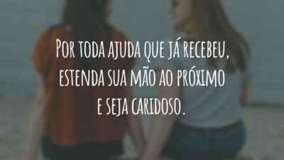 Por toda ajuda que já recebeu, estenda sua mão ao próximo e seja caridoso.