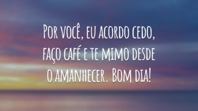 Por você, eu acordo cedo, faço café e te mimo desde o amanhecer. Bom dia!