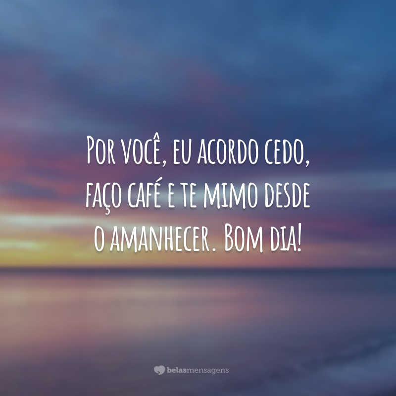 Por você, eu acordo cedo, faço café e te mimo desde o amanhecer. Bom dia!