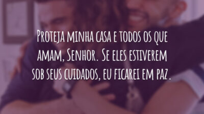 Proteja minha casa e todos os que amam, Senhor. Se eles estiverem sob seus cuidados, eu ficarei em paz.