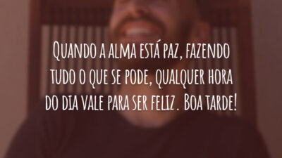 Quando a alma está paz, fazendo tudo o que se pode, qualquer hora do dia vale para ser feliz. Boa tarde!