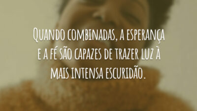 Quando combinadas, a esperança e a fé são capazes de trazer luz à mais intensa escuridão.