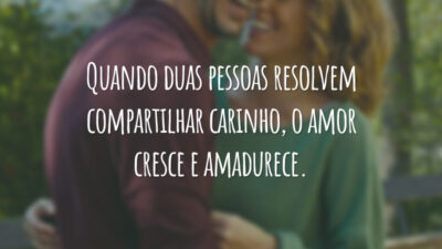 Quando duas pessoas resolvem compartilhar carinho, o amor cresce e amadurece.