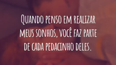 Quando penso em realizar meus sonhos, você faz parte de cada pedacinho deles.