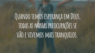 Quando temos esperança em Deus, todas as nossas preocupações se vão e vivemos mais tranquilos.