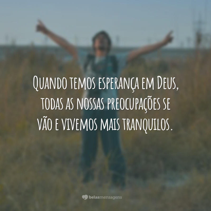 Quando temos esperança em Deus, todas as nossas preocupações se vão e vivemos mais tranquilos.