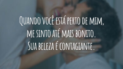 Quando você está perto de mim, me sinto até mais bonito. Sua beleza é contagiante.